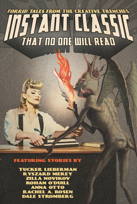 Text reads: Torrid Tales From the Creative Trenches.
Instant Classic
That No One Will Read

Featuring stories by Tucker Lieberman, Ryszard Merey, Zilla Novikov, Rohan O'Duill, Anna Otto, Rachel A. Rosen, Dale Stromberg.

A 50s looking woman works on a typewriter. A devil stands over her desk with a flaming quill. The most important thing about this image is that the devil has a face on his butt.